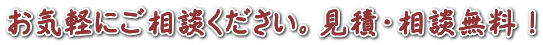 お気軽にご相談ください。見積・相談無料！ 